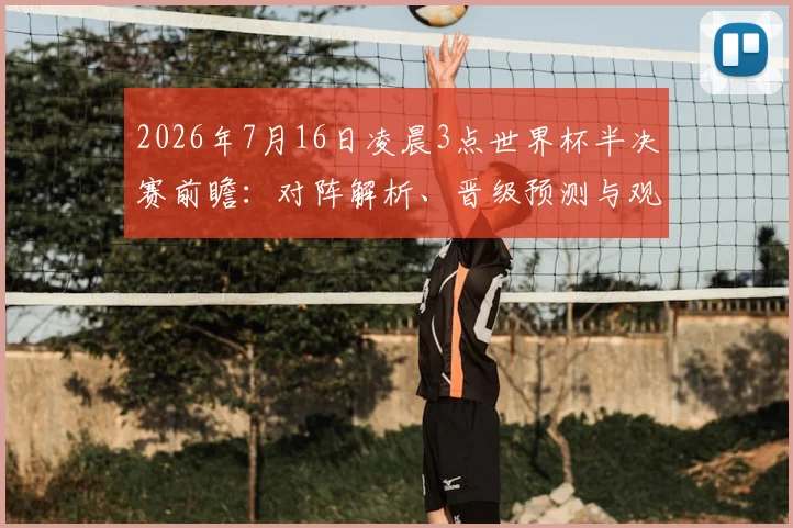 2026年7月16日凌晨3点世界杯半决赛前瞻：对阵解析、晋级预测与观赛指南