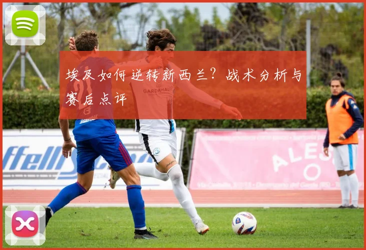 埃及如何逆转新西兰？战术分析与赛后点评