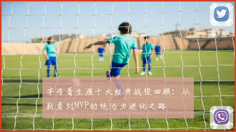 字母哥生涯十大经典战役回顾：从新秀到MVP的统治力进化之路