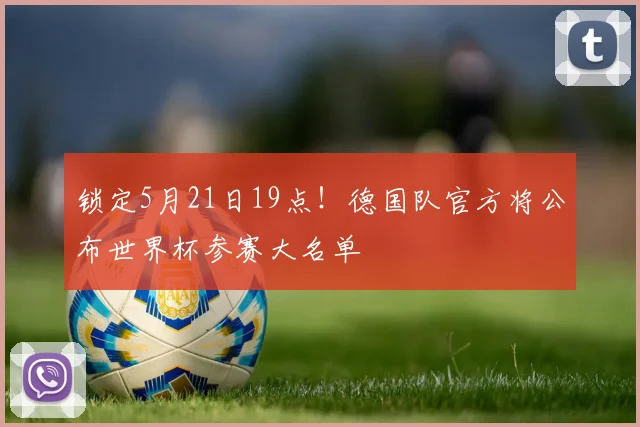 锁定5月21日19点！德国队官方将公布世界杯参赛大名单