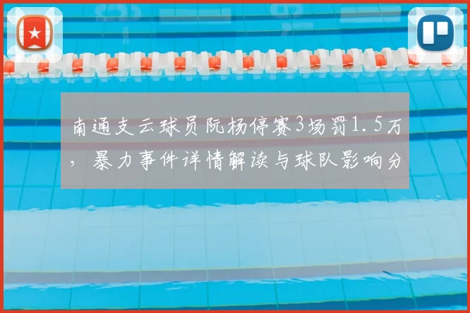 南通支云球员阮杨停赛3场罚1.5万，暴力事件详情解读与球队影响分析