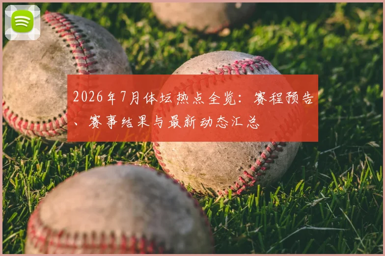 2026年7月体坛热点全览：赛程预告、赛事结果与最新动态汇总