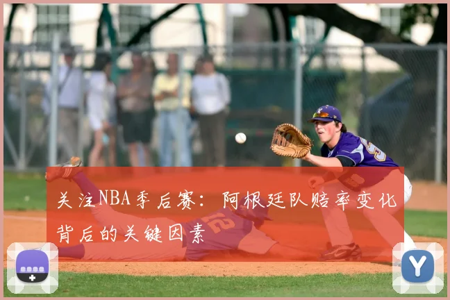 关注NBA季后赛:阿根廷队赔率变化背后的关键因素