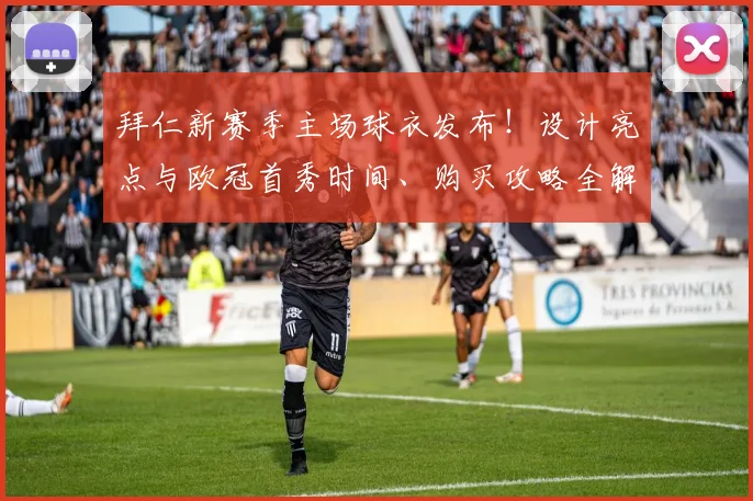拜仁新赛季主场球衣发布!设计亮点与欧冠首秀时间、购买攻略全解析
