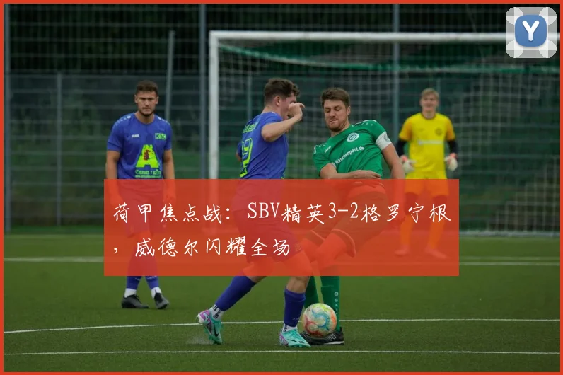 荷甲焦点战:SBV精英3-2格罗宁根,威德尔闪耀全场