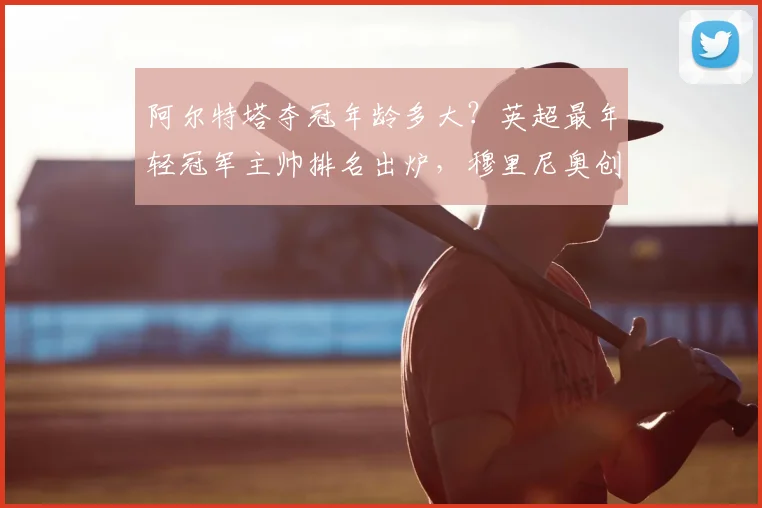 阿尔特塔夺冠年龄多大？英超最年轻冠军主帅排名出炉，穆里尼奥创纪录