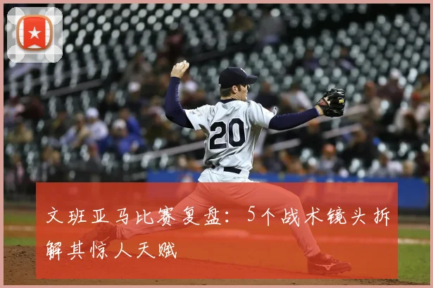 文班亚马比赛复盘:5个战术镜头拆解其惊人天赋