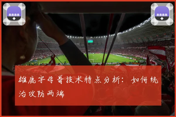 雄鹿字母哥技术特点分析：如何统治攻防两端