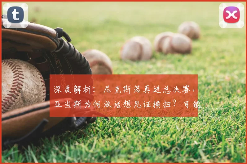 深度解析：尼克斯若真进总决赛，亚当斯为何放话想见证横扫？可能性探讨
