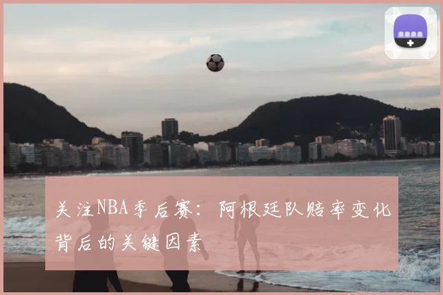 关注NBA季后赛:阿根廷队赔率变化背后的关键因素