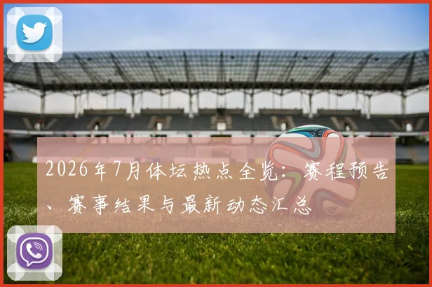 2026年7月体坛热点全览:赛程预告、赛事结果与最新动态汇总