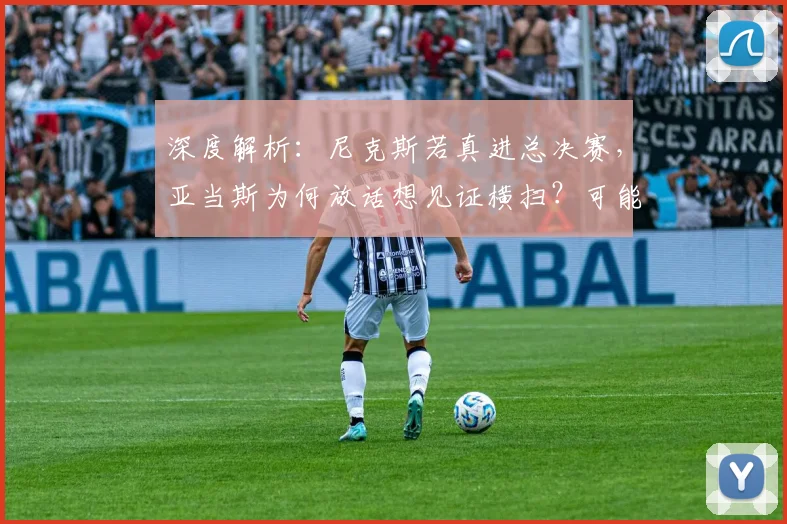 深度解析:尼克斯若真进总决赛,亚当斯为何放话想见证横扫?可能性探讨