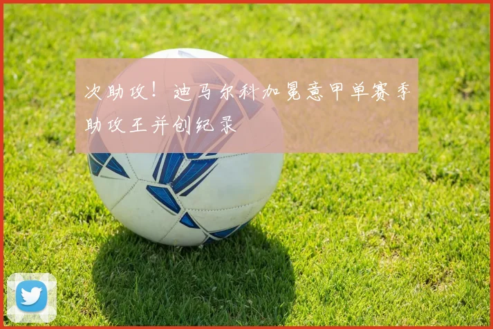 次助攻!迪马尔科加冕意甲单赛季助攻王并创纪录