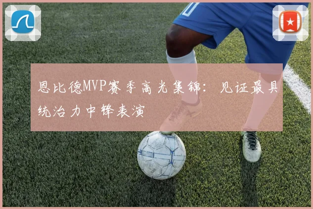 恩比德MVP赛季高光集锦:见证最具统治力中锋表演
