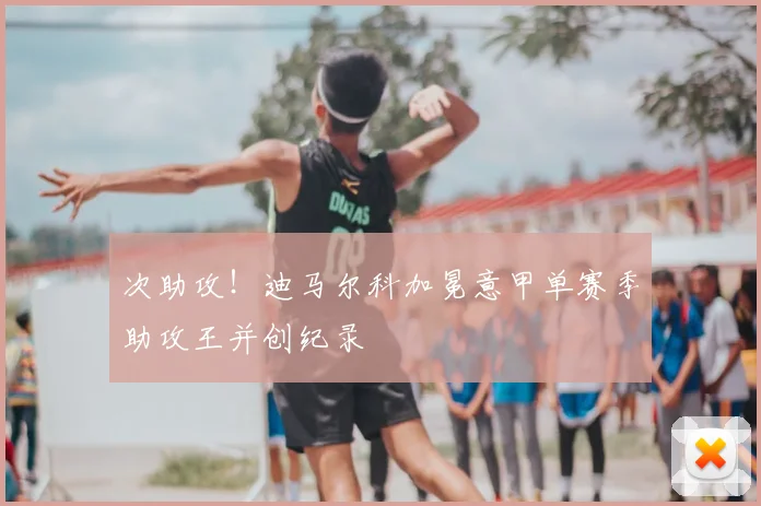 次助攻！迪马尔科加冕意甲单赛季助攻王并创纪录