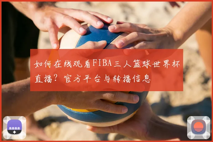 如何在线观看FIBA三人篮球世界杯直播?官方平台与转播信息
