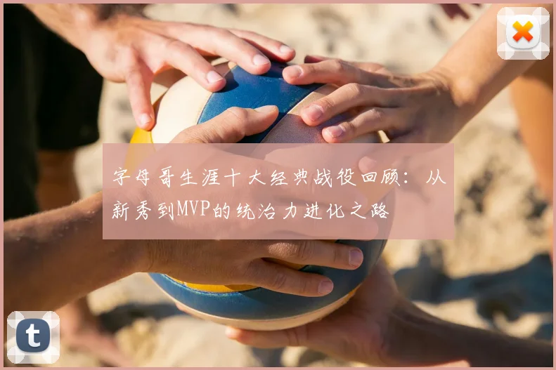 字母哥生涯十大经典战役回顾:从新秀到MVP的统治力进化之路