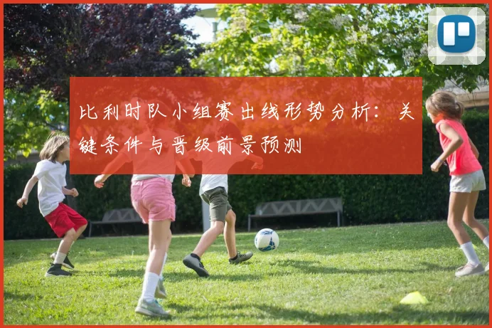 比利时队小组赛出线形势分析:关键条件与晋级前景预测