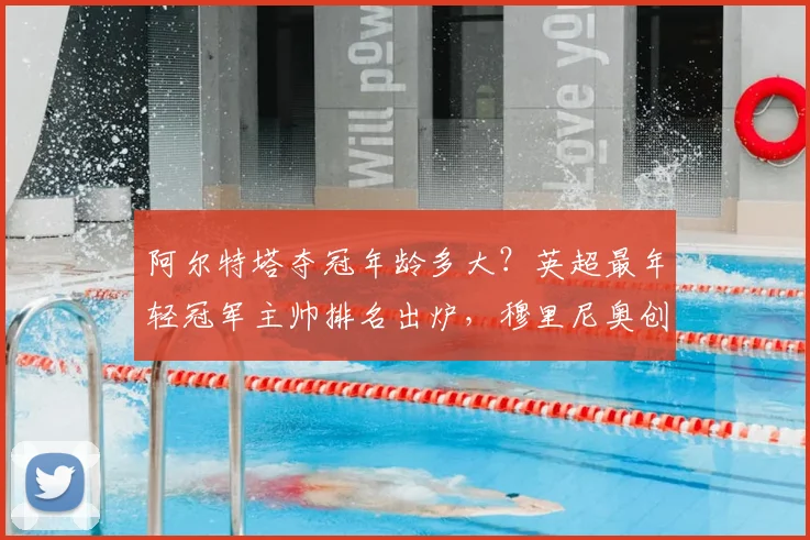 阿尔特塔夺冠年龄多大?英超最年轻冠军主帅排名出炉,穆里尼奥创纪录