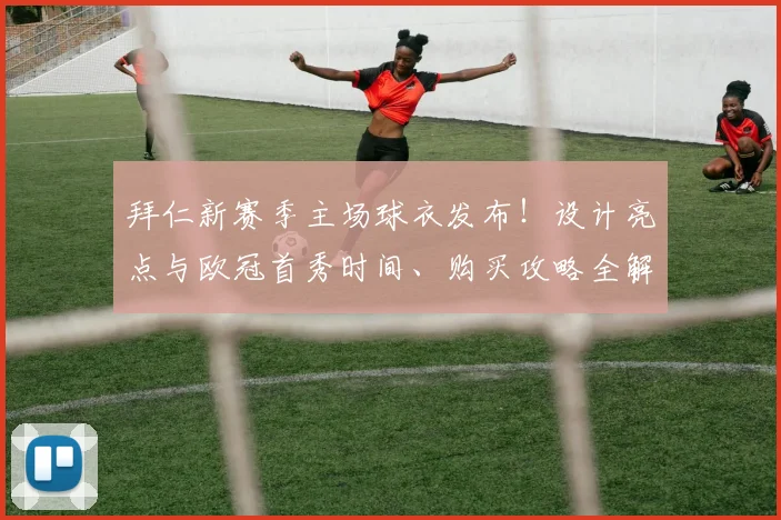 拜仁新赛季主场球衣发布！设计亮点与欧冠首秀时间、购买攻略全解析